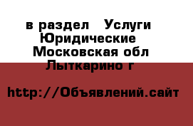  в раздел : Услуги » Юридические . Московская обл.,Лыткарино г.